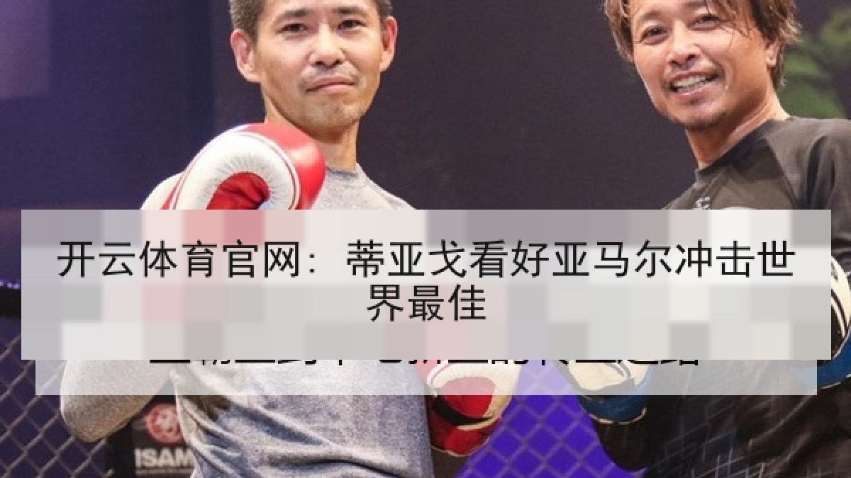 开云体育官网: 蒂亚戈看好亚马尔冲击世界最佳