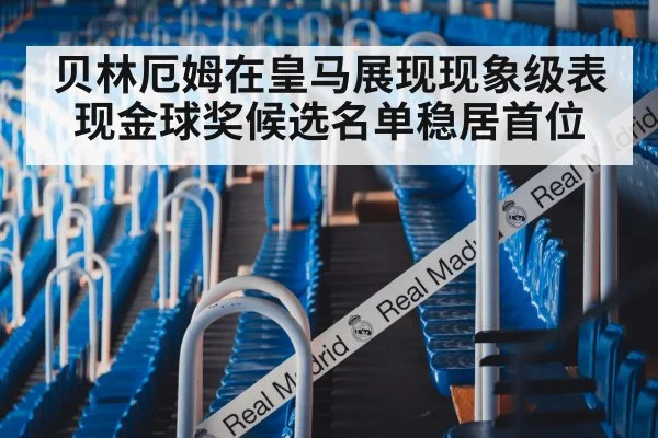贝林厄姆在皇马展现现象级表现金球奖候选名单稳居首位